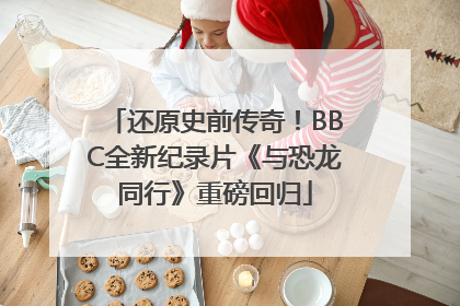 还原史前传奇！BBC全新纪录片《与恐龙同行》重磅回归